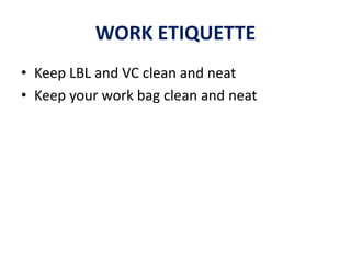 WORK ETIQUETTE
• Keep LBL and VC clean and neat
• Keep your work bag clean and neat
 