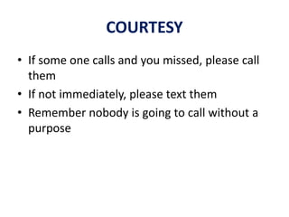 COURTESY
• If some one calls and you missed, please call
them
• If not immediately, please text them
• Remember nobody is going to call without a
purpose
 