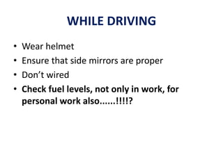 WHILE DRIVING
• Wear helmet
• Ensure that side mirrors are proper
• Don’t wired
• Check fuel levels, not only in work, for
personal work also......!!!!?
 