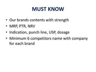 MUST KNOW
• Our brands contents with strength
• MRP, PTR, NRV
• Indication, punch line, USP, dosage
• Minimum 6 competitors name with company
for each brand
 
