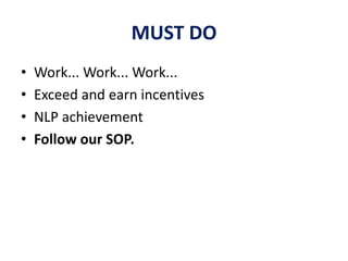 MUST DO
• Work... Work... Work...
• Exceed and earn incentives
• NLP achievement
• Follow our SOP.
 