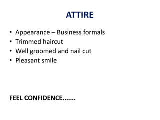 ATTIRE
• Appearance – Business formals
• Trimmed haircut
• Well groomed and nail cut
• Pleasant smile
FEEL CONFIDENCE.......
 