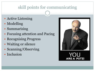 skill points for communicating
 Active Listening
 Modelling
 Summarising
 Focusing attention and Pacing
 Recognising Progress
 Waiting or silence
 Scanning/Observing

 Inclusion

 