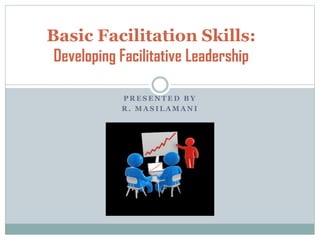Basic Facilitation Skills:
Developing Facilitative Leadership
PRESENTED BY
R. MASILAMANI

 