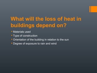 What will the loss of heat in
buildings depend on?
 Materials used
 Type of construction
 Orientation of the building in relation to the sun
 Degree of exposure to rain and wind
 