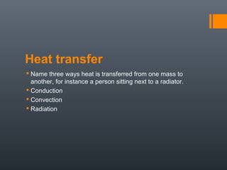 Heat transfer
 Name three ways heat is transferred from one mass to
another, for instance a person sitting next to a radiator.
 Conduction
 Convection
 Radiation
 