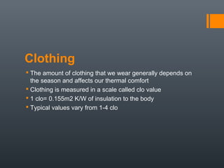 Clothing
 The amount of clothing that we wear generally depends on
the season and affects our thermal comfort
 Clothing is measured in a scale called clo value
 1 clo= 0.155m2 K/W of insulation to the body
 Typical values vary from 1-4 clo
 