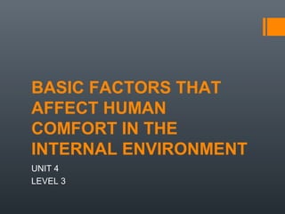 BASIC FACTORS THAT
AFFECT HUMAN
COMFORT IN THE
INTERNAL ENVIRONMENT
UNIT 4
LEVEL 3
 