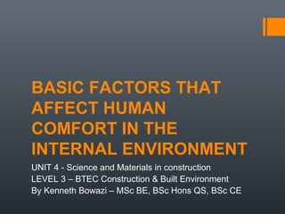 BASIC FACTORS THAT
AFFECT HUMAN
COMFORT IN THE
INTERNAL ENVIRONMENT
UNIT 4 - Science and Materials in construction
LEVEL 3 – BTEC Construction & Built Environment
By Kenneth Bowazi – MSc BE, BSc Hons QS, BSc CE

 