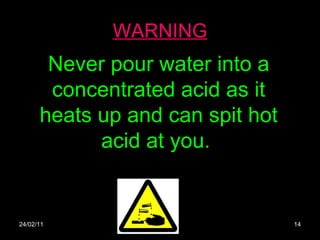 WARNING 24/02/11 Never pour water into a concentrated acid as it heats up and can spit hot acid at you.  