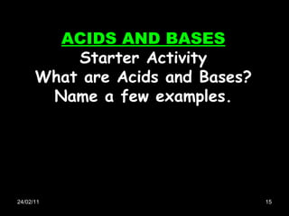 24/02/11 ACIDS AND BASES Starter Activity What are Acids and Bases? Name a few examples. 