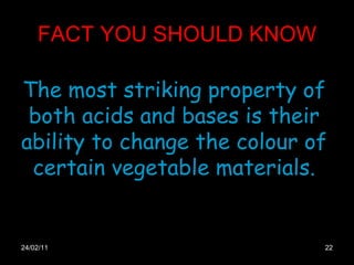 FACT YOU SHOULD KNOW 24/02/11 The most striking property of both acids and bases is their ability to change the colour of certain vegetable materials. 