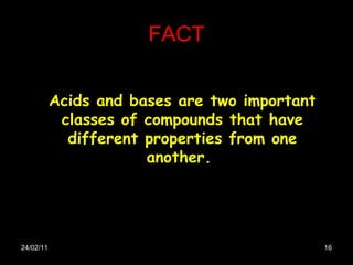 FACT 24/02/11 Acids and bases are two important classes of compounds that have different properties from one another.  