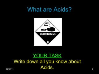 What are Acids? 24/02/11 YOUR TASK Write down all you know about Acids. 