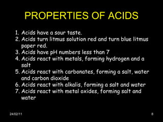 PROPERTIES OF ACIDS 24/02/11 <ul><li>Acids have a sour taste. </li></ul><ul><li>Acids turn litmus solution red and turn bl...