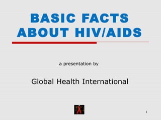 1
BASIC FACTS
ABOUT HIV/AIDS
a presentation by
Global Health International
 