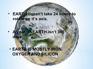 • EARTH doesn’t take 24 hours to
rotate on it’s axis.
• A year on EARTH isn’t 365
days.
• EARTH IS MOSTLY IRON,
OXYGEN AND SILICON
 