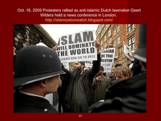 5757
Oct. 16, 2009 Protesters rallied as anti-Islamic Dutch lawmaker Geert
Wilders held a news conference in London.
http://islamizationwatch.blogspot.com/
 