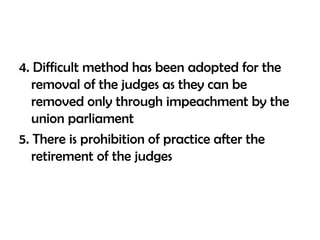 4. Difficult method has been adopted for the
removal of the judges as they can be
removed only through impeachment by the
union parliament
5. There is prohibition of practice after the
retirement of the judges
 