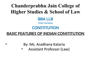 Chanderprabhu Jain College of
Higher Studies & School of Law
BBA LLB
(Third Semester)
CONSTITUTION
BASIC FEATURES OF INDIAN CONSTITUTION
• By: Ms. Aradhana Kataria
• Assistant Professor (Law)
 