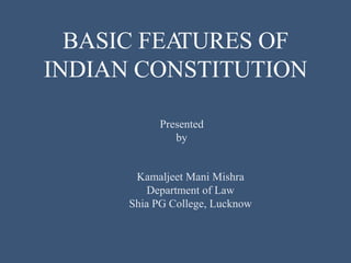 BASIC FEA
TURES OF
INDIAN CONSTITUTION
Kamaljeet Mani Mishra
Department of Law
Shia PG College, Lucknow
Presented
by
 