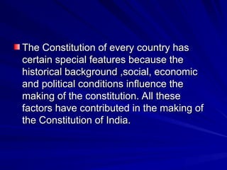 The Constitution of every country has
The Constitution of every country has
certain special features because the
certain special features because the
historical background ,social, economic
historical background ,social, economic
and political conditions influence the
and political conditions influence the
making of the constitution. All these
making of the constitution. All these
factors have contributed in the making of
factors have contributed in the making of
the Constitution of India.
the Constitution of India.
 