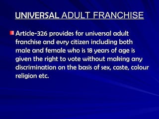 UNIVERSAL
UNIVERSAL ADULT FRANCHISE
ADULT FRANCHISE
Article-326 provides for universal adult
Article-326 provides for universal adult
franchise and evry citizen including both
franchise and evry citizen including both
male and female who is 18 years of age is
male and female who is 18 years of age is
given the right to vote without making any
given the right to vote without making any
discrimination on the basis of sex, caste, colour
discrimination on the basis of sex, caste, colour
religion etc.
religion etc.
 