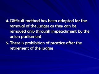 4. Difficult method has been adopted for the
4. Difficult method has been adopted for the
removal of the judges as they can be
removal of the judges as they can be
removed only through impeachment by the
removed only through impeachment by the
union parliament
union parliament
5. There is prohibition of practice after the
5. There is prohibition of practice after the
retirement of the judges
retirement of the judges
 