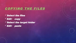 C O P Y I N G T H E F I L E S
Select the files
Edit copy
Select the target folder
Edit paste
 