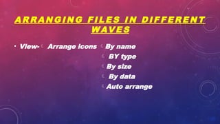 A R R A N G I N G F I L E S I N D I F F E R E N T
W AV E S
• View- Arrange icons By name
 BY type
By size
 By data
Auto arrange
 