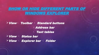 SHOW OR HIDE DIFFERENT PARTS OF
WINDOWS EXPLORER
View Toolbar  Standard buttons
Address bar
 Text tables
View  Status bar
View  Explorer bar  Folder
 