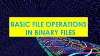 BASIC FILE OPERATIONS
IN BINARY FILES
 