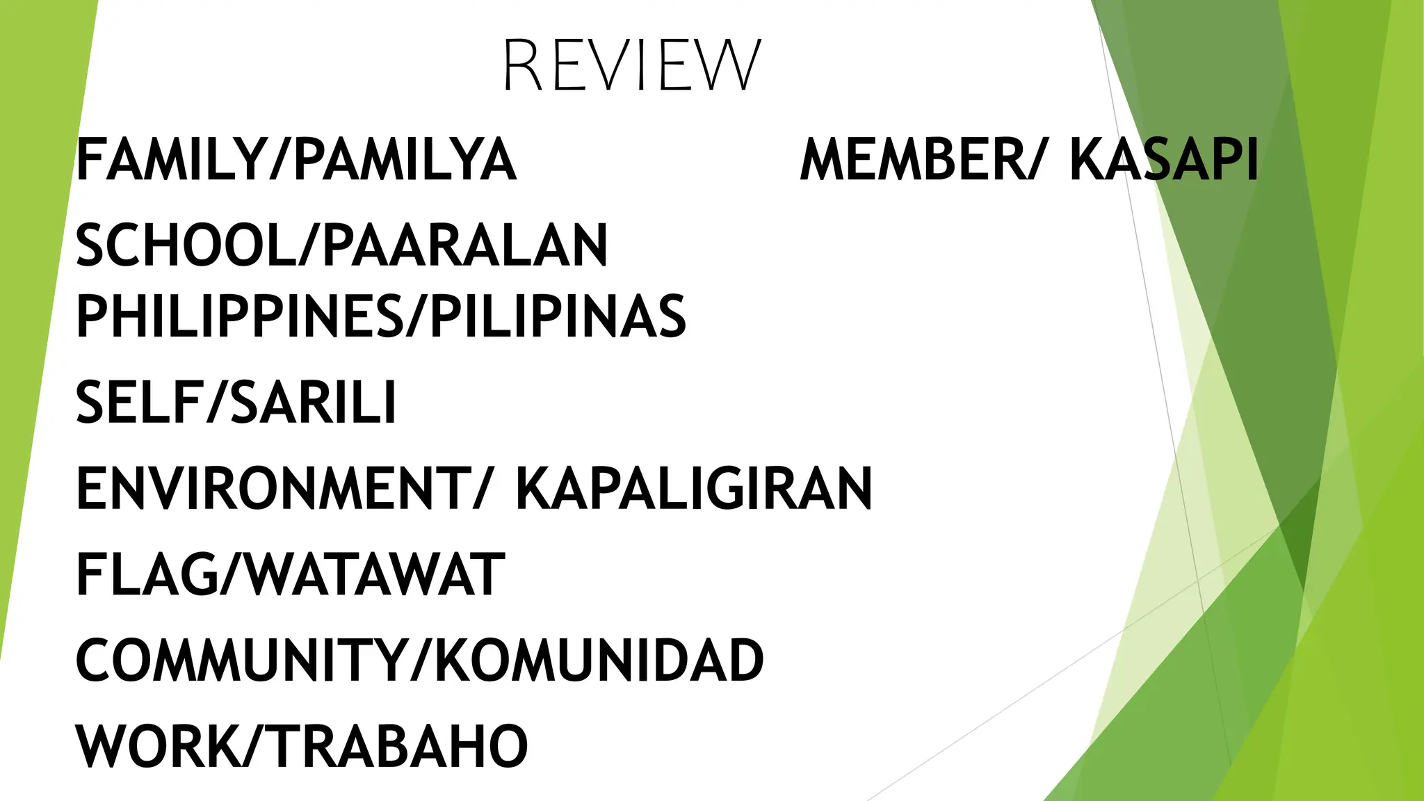REVIEW
FAMILY/PAMILYA MEMBER/ KASAPI
SCHOOL/PAARALAN
PHILIPPINES/PILIPINAS
SELF/SARILI
ENVIRONMENT/ KAPALIGIRAN
FLAG/WATAWAT
COMMUNITY/KOMUNIDAD
WORK/TRABAHO
