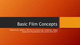 Basic Film Concepts
Prepared by Jebbie E. Barrios as a lecture for Computer- Aided
Design and Visualization LPU_Cavite 2016-2017
 