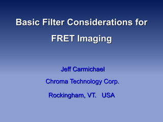 Basic Filter Considerations for
FRET Imaging
Jeff Carmichael
Chroma Technology Corp.
Rockingham, VT. USA
 