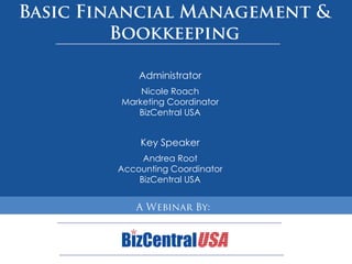 Basic Financial Management & Bookkeeping Administrator Nicole Roach Marketing Coordinator BizCentral USA Key Speaker Andrea RootAccounting Coordinator BizCentral USA A Webinar By: 