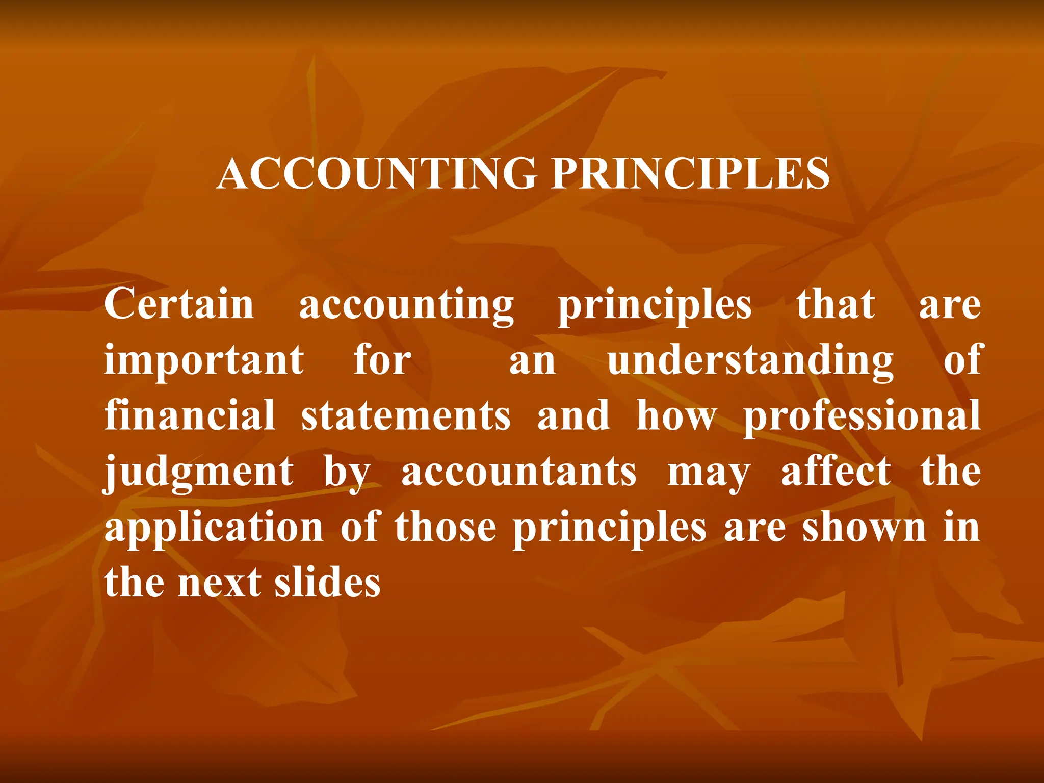 ACCOUNTING PRINCIPLES
Certain accounting principles that are
important for an understanding of
financial statements and how professional
judgment by accountants may affect the
application of those principles are shown in
the next slides
 