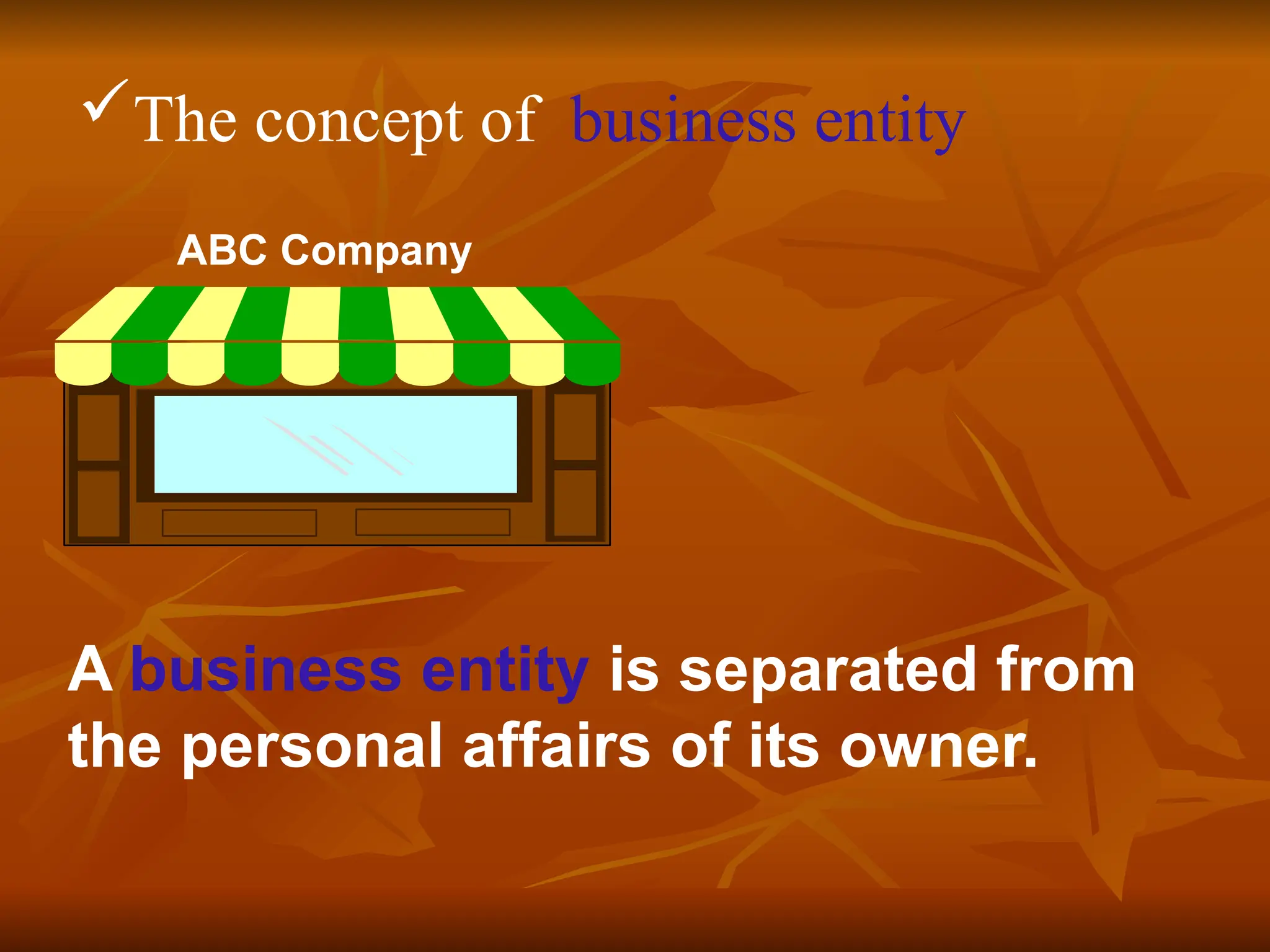 The concept of business entity
ABC Company
A business entity is separated from
the personal affairs of its owner.
 