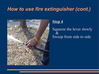 How to use fire extinguisher (cont.)‏ Step 4 Squeeze the lever slowly &  Sweep from side to side 