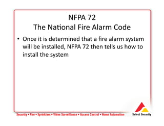 • Once	
  it	
  is	
  determined	
  that	
  a	
  ﬁre	
  alarm	
  system	
  
will	
  be	
  installed,	
  NFPA	
  72	
  then	
  tells	
  us	
  how	
  to	
  
install	
  the	
  system	
  
NFPA	
  72	
  
The	
  Na+onal	
  Fire	
  Alarm	
  Code	
  
 