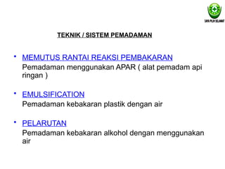• MEMUTUS RANTAI REAKSI PEMBAKARAN
Pemadaman menggunakan APAR ( alat pemadam api
ringan )
• EMULSIFICATION
Pemadaman kebakaran plastik dengan air
• PELARUTAN
Pemadaman kebakaran alkohol dengan menggunakan
air
TEKNIK / SISTEM PEMADAMAN
 