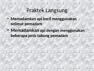 11
Praktek Langsung
• Memadamkan api kecil menggunakan
selimut pemadam
• Memadamkan api dengan menggunakan
beberapa jenis tabung pemadam
 