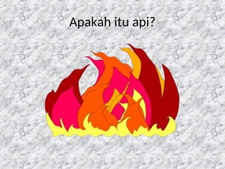 12
Apakah itu api?
 
