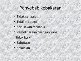 14
Penyebab kebakaran
• Tidak sengaja
• Tidak terduga
• Kerusakan mekanik
• Pemeliharaan ruangan yang
tidak baik
• Sabotase
• Kelalaian
 