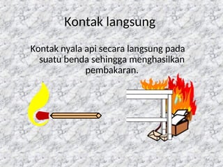54
Kontak langsung
Kontak nyala api secara langsung pada
suatu benda sehingga menghasilkan
pembakaran.
 