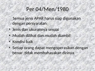 Per 04/Men/1980
Semua jenis APAR harus siap digunakan
dengan persyaratan:
• Jenis dan ukurannya sesuai
• Mudah dilihat dan mudah diambil
• Kondisi baik
• Setiap orang dapat mengoperasikan dengan
benar ,tidak membahayakan dirinya
7
 