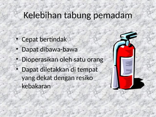 92
Kelebihan tabung pemadam
• Cepat bertindak
• Dapat dibawa-bawa
• Dioperasikan oleh satu orang
• Dapat diletakkan di tempat
yang dekat dengan resiko
kebakaran
 