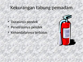 93
Kekurangan tabung pemadam
• Durasinya pendek
• Penetrasinya pendek
• Kehandalannya terbatas
 