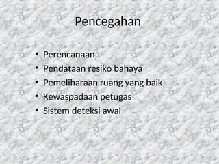 111
Pencegahan
• Perencanaan
• Pendataan resiko bahaya
• Pemeliharaan ruang yang baik
• Kewaspadaan petugas
• Sistem deteksi awal
 