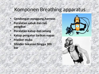 117
Komponen Breathing apparatus
• Gendongan punggung,harness
• Peralatan sabuk dan tali
pengikat
• Peralatan katup dan selang
• Katup pengatur tarikan napas
• Masker muka
• Silinder tekanan hingga 300
bar
 